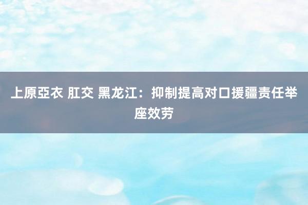 上原亞衣 肛交 黑龙江：抑制提高对口援疆责任举座效劳