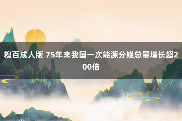 糗百成人版 75年来我国一次能源分娩总量增长超200倍