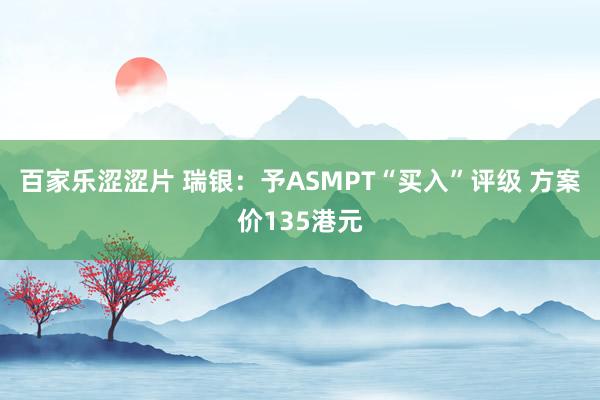 百家乐涩涩片 瑞银：予ASMPT“买入”评级 方案价135港元