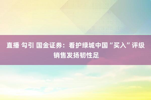 直播 勾引 国金证券：看护绿城中国“买入”评级 销售发扬韧性足