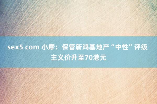 sex5 com 小摩：保管新鸿基地产“中性”评级 主义价升至70港元