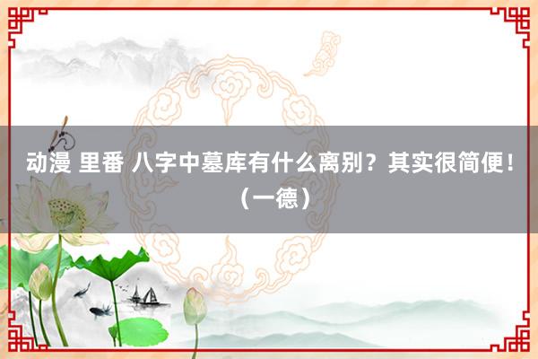 动漫 里番 八字中墓库有什么离别？其实很简便！（一德）