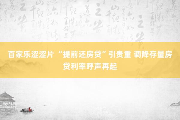 百家乐涩涩片 “提前还房贷”引贵重 调降存量房贷利率呼声再起