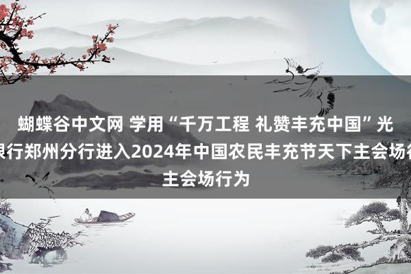 蝴蝶谷中文网 学用“千万工程 礼赞丰充中国”光大银行郑州分行进入2024年中国农民丰充节天下主会场行为