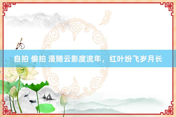 自拍 偷拍 漫随云影度流年，红叶纷飞岁月长