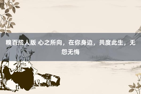 糗百成人版 心之所向，在你身边，共度此生，无怨无悔