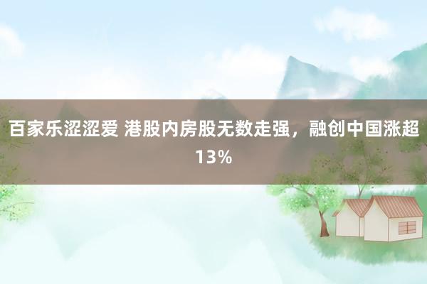 百家乐涩涩爱 港股内房股无数走强，融创中国涨超13%