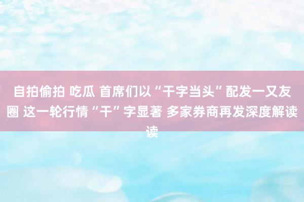 自拍偷拍 吃瓜 首席们以“干字当头”配发一又友圈 这一轮行情“干”字显著 多家券商再发深度解读