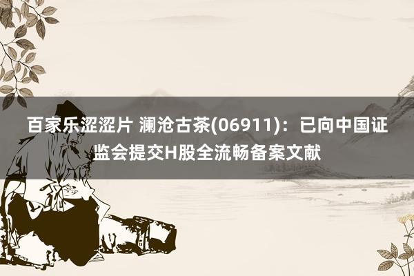 百家乐涩涩片 澜沧古茶(06911)：已向中国证监会提交H股全流畅备案文献