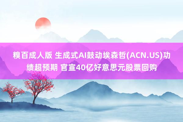 糗百成人版 生成式AI鼓动埃森哲(ACN.US)功绩超预期 官宣40亿好意思元股票回购