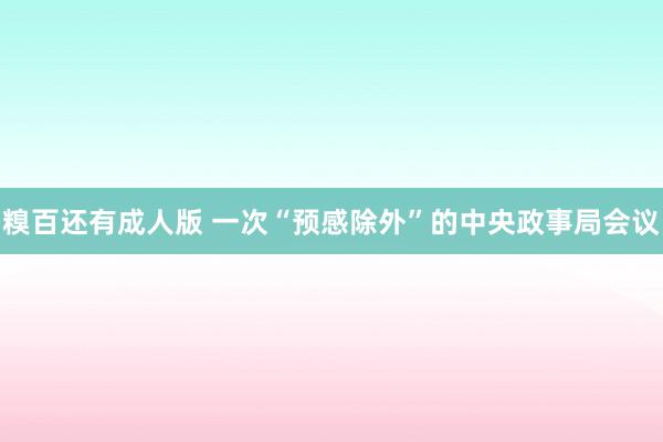 糗百还有成人版 一次“预感除外”的中央政事局会议