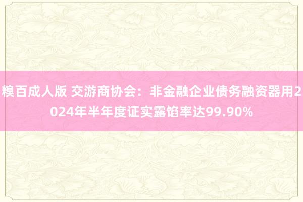 糗百成人版 交游商协会：非金融企业债务融资器用2024年半年度证实露馅率达99.90%