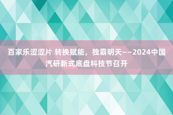 百家乐涩涩片 转换赋能，独霸明天——2024中国汽研新式底盘科技节召开