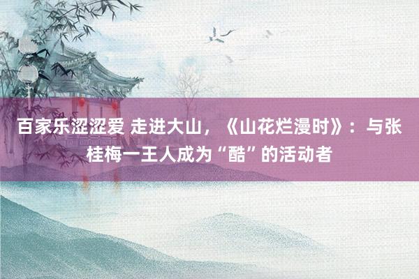 百家乐涩涩爱 走进大山，《山花烂漫时》：与张桂梅一王人成为“酷”的活动者