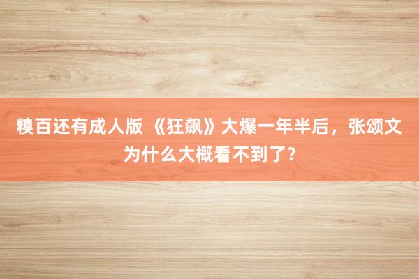 糗百还有成人版 《狂飙》大爆一年半后，张颂文为什么大概看不到了？