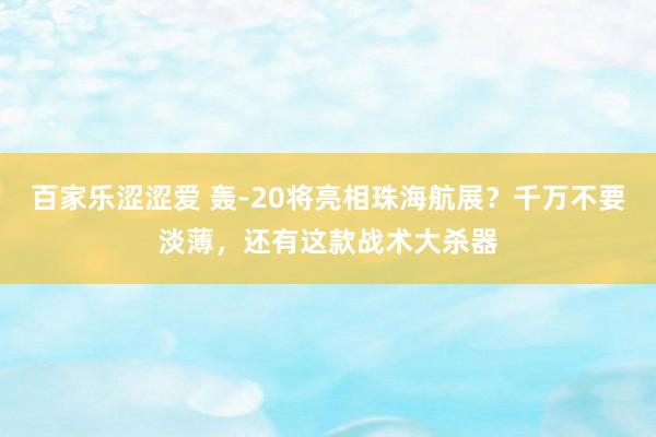 百家乐涩涩爱 轰-20将亮相珠海航展？千万不要淡薄，还有这款战术大杀器