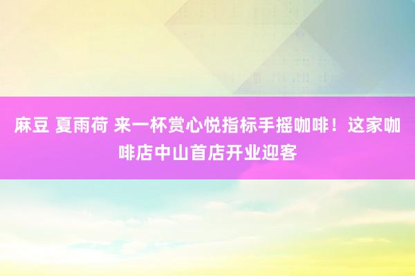 麻豆 夏雨荷 来一杯赏心悦指标手摇咖啡！这家咖啡店中山首店开业迎客