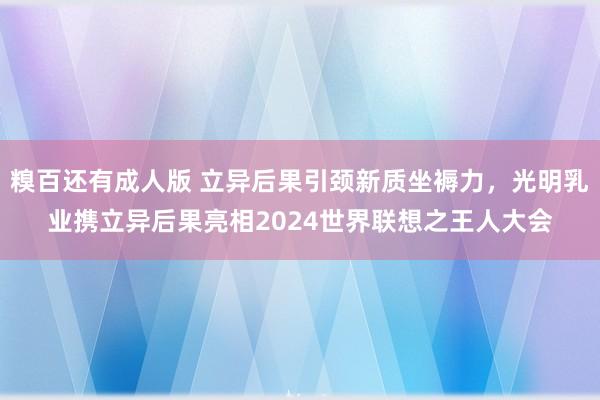 糗百还有成人版 立异后果引颈新质坐褥力，光明乳业携立异后果亮相2024世界联想之王人大会