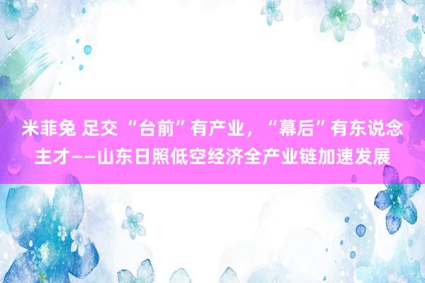 米菲兔 足交 “台前”有产业，“幕后”有东说念主才——山东日照低空经济全产业链加速发展