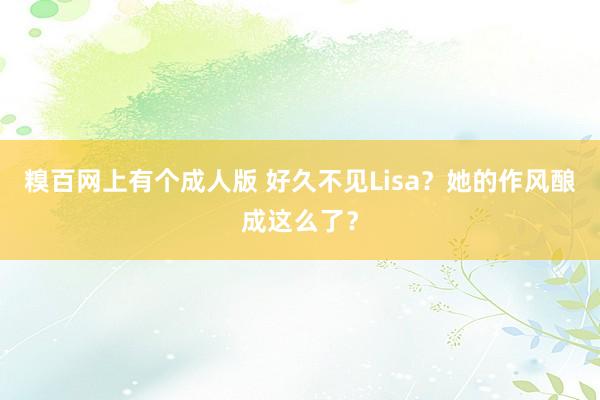 糗百网上有个成人版 好久不见Lisa？她的作风酿成这么了？