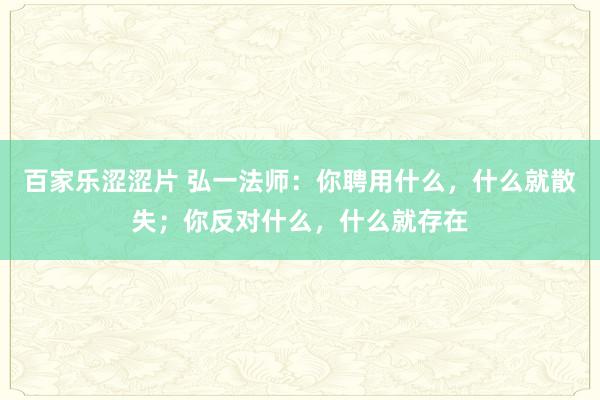 百家乐涩涩片 弘一法师：你聘用什么，什么就散失；你反对什么，什么就存在