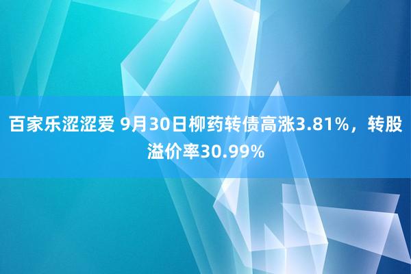 百家乐涩涩爱 9月30日柳药转债高涨3.81%，转股溢价率30.99%