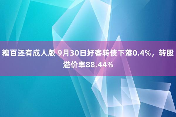 糗百还有成人版 9月30日好客转债下落0.4%，转股溢价率88.44%