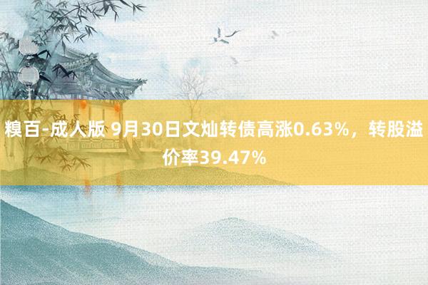 糗百-成人版 9月30日文灿转债高涨0.63%，转股溢价率39.47%