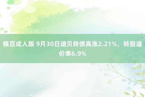 糗百成人版 9月30日迪贝转债高涨2.21%，转股溢价率6.9%