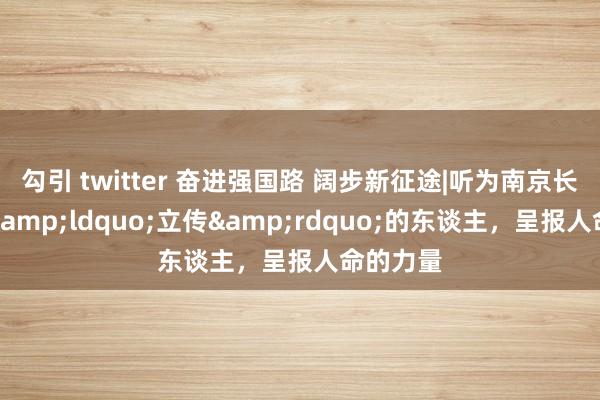 勾引 twitter 奋进强国路 阔步新征途|听为南京长江大桥&ldquo;立传&rdquo;的东谈主，呈报人命的力量