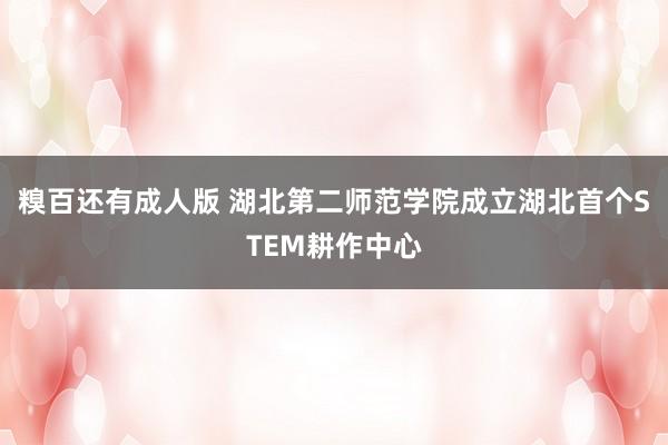 糗百还有成人版 湖北第二师范学院成立湖北首个STEM耕作中心