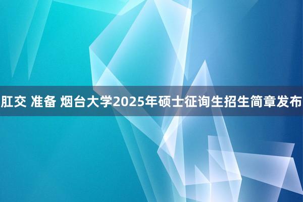 肛交 准备 烟台大学2025年硕士征询生招生简章发布