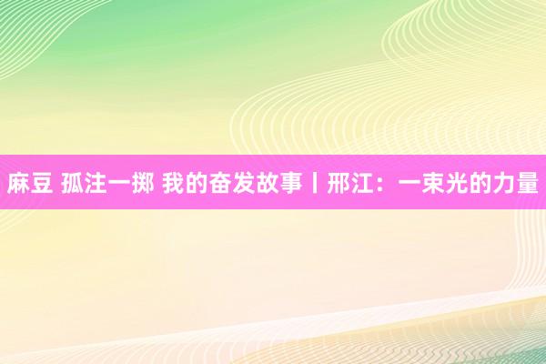 麻豆 孤注一掷 我的奋发故事丨邢江：一束光的力量