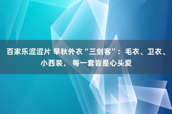 百家乐涩涩片 早秋外衣“三剑客”：毛衣、卫衣、小西装， 每一套皆是心头爱