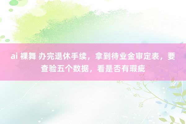 ai 裸舞 办完退休手续，拿到待业金审定表，要查验五个数据，看是否有瑕疵