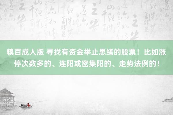 糗百成人版 寻找有资金举止思绪的股票！比如涨停次数多的、连阳或密集阳的、走势法例的！