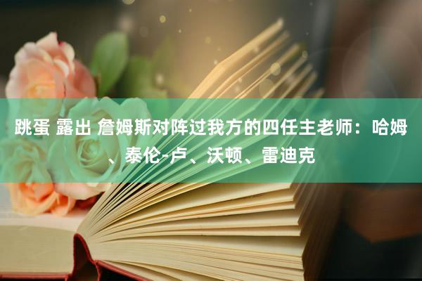 跳蛋 露出 詹姆斯对阵过我方的四任主老师：哈姆、泰伦-卢、沃顿、雷迪克