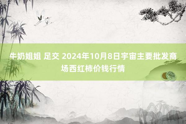 牛奶姐姐 足交 2024年10月8日宇宙主要批发商场西红柿价钱行情