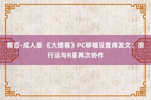 糗百-成人版 《大镖客》PC移植设置商发文：很行运与R星再次协作