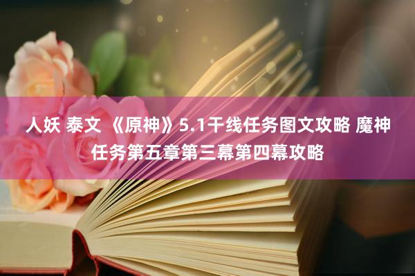 人妖 泰文 《原神》5.1干线任务图文攻略 魔神任务第五章第三幕第四幕攻略