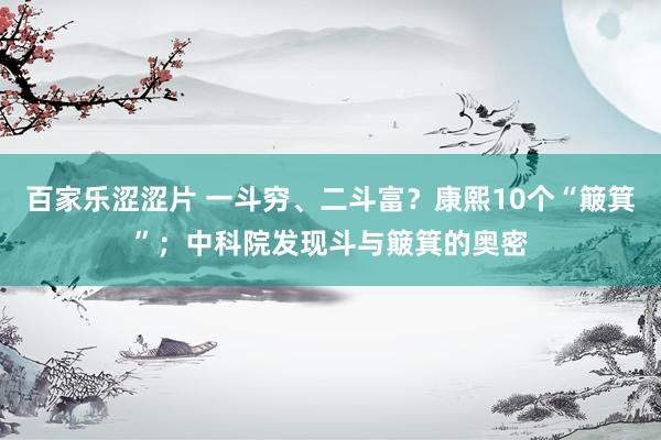 百家乐涩涩片 一斗穷、二斗富？康熙10个“簸箕”；中科院发现斗与簸箕的奥密