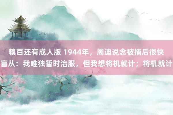 糗百还有成人版 1944年，周迪说念被捕后很快盲从：我唯独暂时治服，但我想将机就计；将机就计