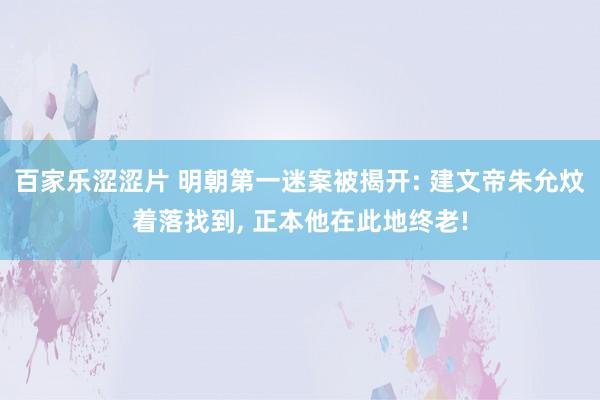 百家乐涩涩片 明朝第一迷案被揭开: 建文帝朱允炆着落找到， 正本他在此地终老!