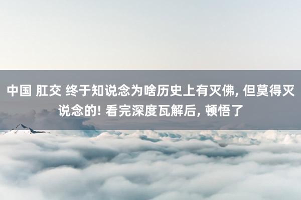 中国 肛交 终于知说念为啥历史上有灭佛， 但莫得灭说念的! 看完深度瓦解后， 顿悟了