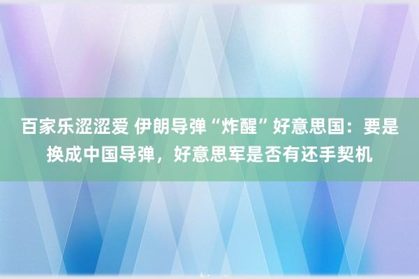 百家乐涩涩爱 伊朗导弹“炸醒”好意思国：要是换成中国导弹，好意思军是否有还手契机