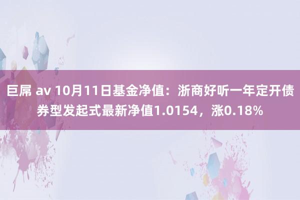 巨屌 av 10月11日基金净值：浙商好听一年定开债券型发起式最新净值1.0154，涨0.18%