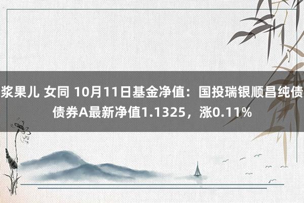 浆果儿 女同 10月11日基金净值：国投瑞银顺昌纯债债券A最新净值1.1325，涨0.11%