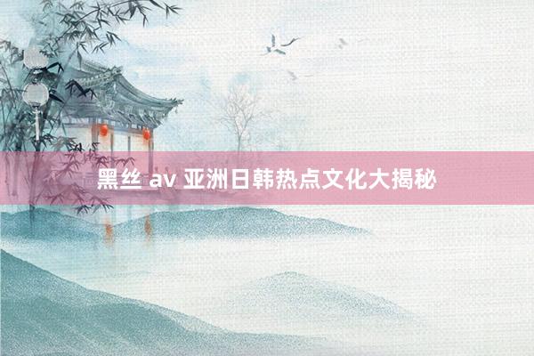 黑丝 av 亚洲日韩热点文化大揭秘