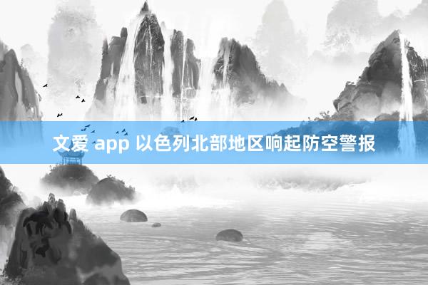 文爱 app 以色列北部地区响起防空警报