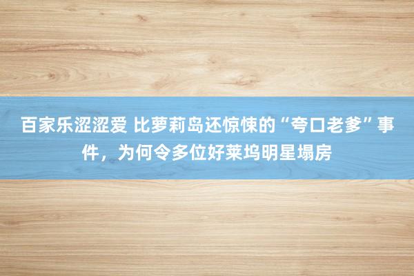 百家乐涩涩爱 比萝莉岛还惊悚的“夸口老爹”事件，为何令多位好莱坞明星塌房